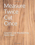 Measure Twice Cut Once: Carpentry and Woodworking Sketch Book