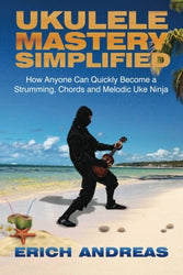Ukulele Mastery Simplified: How Anyone Can Quickly Become a Strumming, Chords, and Melodic Uke Ninja