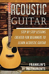 Acoustic Guitar: A Step by Step Lessons Created for Beginners to Learn Acoustic Guitar