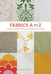 Fabrics A-to-Z: The Essential Guide to Choosing and Using Fabric for Sewing