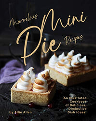 Marvelous Mini Pie Recipes: An Illustrated Cookbook of Delicious, Diminutive Dish Ideas!