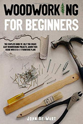 WOODWORKING FOR BEGINNERS: THE COMPLETE GUIDE TO HELP YOU CREATE EASY WOODWORKING PROJECTS. ADORN YOUR HOUSE WITH 51 D-I-Y PLANS