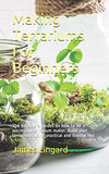 Making Terrariums For Beginners: The beginners guides on how to be a successful terrarium maker. Build your terrariums using practical and fruitful tips