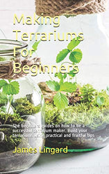 Making Terrariums For Beginners: The beginners guides on how to be a successful terrarium maker. Build your terrariums using practical and fruitful tips