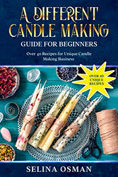 A Different Candle Making Guide for Beginners: Over 40 Recipes for Unique Candle Making Business