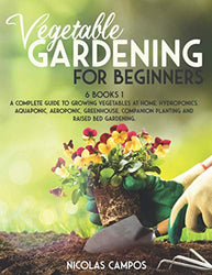VEGETABLE GARDENING FOR BEGINNERS: 6 Books 1: A Complete Guide to Growing Vegetables at Home. Hydroponics, Aquaponic, Aeroponic, Greenhouse, Companion Planting and Raised Bed Gardening. (All in One)