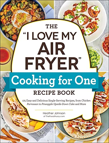 The "I Love My Air Fryer" Cooking for One Recipe Book: 175 Easy and Delicious Single-Serving Recipes, from Chicken Parmesan to Pineapple Upside-Down Cake and More ("I Love My" Cookbook Series)