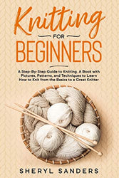 Knitting For Beginners: A Step-By-Step Guide to Knitting. A Book with Pictures, Patterns, and Techniques to Learn How to Knit from the Basics to a Great Knitter