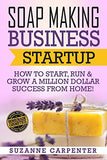 Soap Making Business Startup: How to Start, Run & Grow a Million Dollar Success From Home!