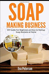 Soap Making Business: DIY Guide for Beginners on How to Startup Soap Business at Home