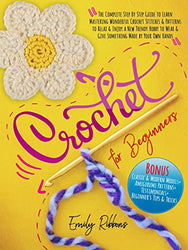 Crochet For Beginners: The Complete Step By Step Guide to Learn Mastering Wonderful Crochet Stitches & Patterns to Relax & Enjoy a New Trendy Hobby to Wear & Give Something Made by Your Own Hands