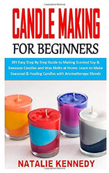 CANDLE MAKING FOR BEGINNERS: DIY Easy Step By Step Guide to Making Scented Soy & Beeswax Candles and Wax Melts at Home: Learn to Make Seasonal & Healing Candles with Aromatherapy Blends