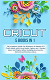 Cricut: 5 Books in 1: The Complete Guide for Beginners to Master DIY Crafts Made with Cricut Maker, Explore Air 2, Design Space and Project Ideas, Including Accessories, Materials, and Business Ideas