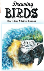 Drawing Birds: How To Draw A Bird For Beginners: How To Draw Birds Step By Step Guided Book