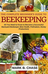 The Complete Beginner?s Guide to Beekeeping: All You Need to Know to Become a Successful Backyard Beekeeper (Homesteading) (Volume 1)