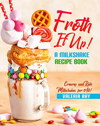 Froth It Up!: A Milkshake Recipe book - Creamy and Rich Milkshakes for All!