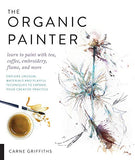 The Organic Painter: Learn to paint with tea, coffee, embroidery, flame, and more; Explore Unusual Materials and Playful Techniques to Expand your Creative Practice
