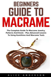 Beginners Guide to Macrame: The Complete Guide To Macrame Jewelry, Patterns And Knots - Plus Advanced Lessons To Using Kumihimo And Macrame Tools