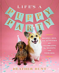 Life's a Puppy Party: Recipes, DIYs, and Activities for Celebrating the Seasons with Your Dog
