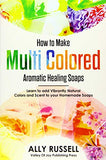 How to Make Multi Colored Aromatic Healing Soaps: Learn to add Vibrantly Natural Colors and Scent to your Homemade Soaps