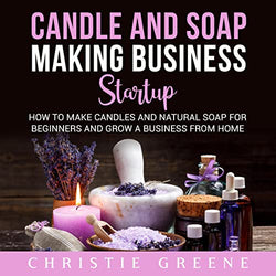 Candle and Soap Making Business Startup: How to Make Candles and Natural Soap for Beginners and Grow a Business from Home
