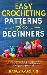 Easy Crocheting Patterns For Beginners: 30 Crochet Patterns With Step By Step Instructions That Any Beginners Can Do From Baby Blankets To Amigurumi And Many More