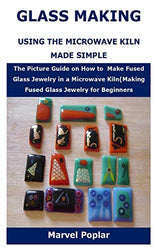 GLASS MAKING USING THE MICROWAVE KILN MADE SIMPLE: The Picture Guide on How to Make Fused Glass Jewelry in a Microwave Kiln(Making Fused Glass Jewelry for Beginners