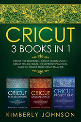 Cricut: 3 BOOKS IN 1. Beginner's Guide Book + Design Space + Project Ideas. The Definitive Practical Guide to Master your Cricut Machine.