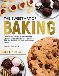 THE SWEET ART OF BAKING: Unveiling the Secrets to Perfect Baked Cookies, Creative Treats, and Homemade Bars and Brownies, for Any Occasion and Holiday