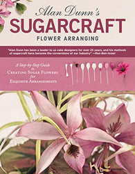 Alan Dunn's Sugarcraft Flower Arranging: A Step-by-Step Guide to Creating Sugar Flowers for Exquisite Arrangements (IMM Lifestyle Books) Directions for 40 Species of Lifelike Sugarart Flowers & Plants