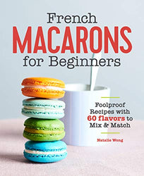French Macarons for Beginners: Foolproof Recipes with 60 Flavors to Mix and Match