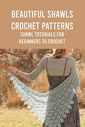 Beautiful Shawls Crochet Patterns: Shawl Tutorials for Beginners to Crochet: Crochet Shawls