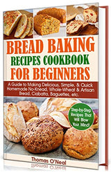 Bread Baking Recipes Cookbook for Beginners: A Guide to Making Delicious, Simple, & Quick Homemade No-Knead, Whole-Wheat & Artisan Bread, Ciabatta, Baguettes, etc. Step-by-Step Recipes.