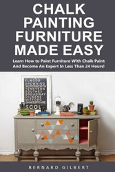 Chalk Painting Furniture Made Easy: Learn How to Paint Furniture With Chalk Paint And Become An Expert In Less Than 24 Hours!