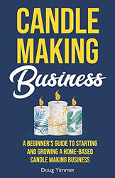 Candle Making Business: A Beginner’s Guide to Starting and Growing a Home-Based Candle Making Business