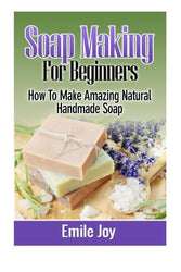 Soap Making For Beginners: How To Make Amazing Natural Handmade Soap (Soap Making, How To Make Soap, Soap Making Books) (Volume 1)