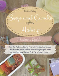 Soap And Candle Making Business Guide: How To Make A Living From Creating Homemade Decorations While Mixing Interesting Shapes With Aromatherapy Blends And Turn Wax Into Art.