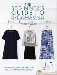 The Beginner's Guide to Dressmaking: Sewing Techniques and Patterns to Make Your Own Clothes