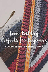 Loom Knitting Projects for Beginners: How Does Loom Knitting Work?: A Beginner's Guide to Knitting