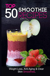 Top 50 Smoothie Recipes: Smoothies for weight loss (smoothie recipe book, smoothie cleanse, green smoothie, smoothie diet, healthy smoothies, everyday smoothies, smoothie recipes with nutrition facts)