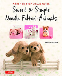 Sweet & Simple Needle Felted Animals: A Step-By-Step Visual Guide