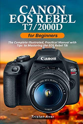 Canon EOS Rebel T7/2000D for Beginners: The Complete Illustrated, Practical Manual with Tips to Mastering the EOS Rebel T7