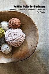 Knitting Guide For Beginners: The Detail Guide Book To Make Beautiful Pattern For Newbie: Begin to Knit