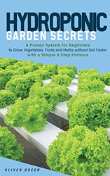 Hydroponic Garden Secrets: A proven system for beginners to grow vegetables, fruits and herbs without soil faster with a simple 8 step formula