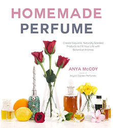 Homemade Perfume: Create Exquisite, Naturally Scented Products to Fill Your Life with Botanical Aromas