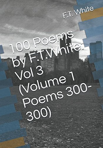 100 Poems by F.T.White: Vol 3 (Volume 1 Poems 300-300)