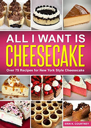 All I Want Is Cheesecake: Over 75 Recipes for New York Style Cheesecakes