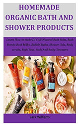 Homemade Organic Bath And Shower Products: Learn How to make DIY All-Natural Bath Salts, Bath Bombs Bath Milks, Bubble Baths, Shower Gels, Body scrubs, Bath Teas, Suds And Body Cleansers