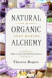 Natural & Organic Soap Making Alchemy: Hobby to a Successful Homebased Business