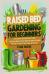 Raised Bed Gardening for Beginners: A Diy Guide with Everything You Need to Know to Build and Support Your Own Thriving and Organic Home Garden and Be Able to Enjoy Its Fruits, Flowers and Vegetables